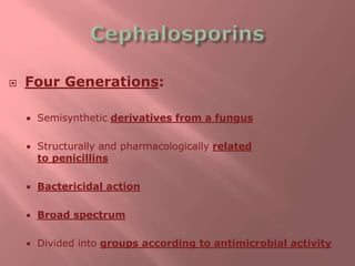  Four Generations:
 Semisynthetic derivatives from a fungus
 Structurally and pharmacologically related
to penicillins
 Bactericidal action
 Broad spectrum
 Divided into groups according to antimicrobial activity
 