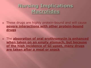  These drugs are highly protein-bound and will cause
severe interactions with other protein-bound
drugs
 The absorption of oral erythromycin is enhanced
when taken on an empty stomach, but because
of the high incidence of GI upset, many drugs
are taken after a meal or snack
 