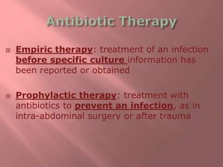  Empiric therapy: treatment of an infection
before specific culture information has
been reported or obtained
 Prophylactic therapy: treatment with
antibiotics to prevent an infection, as in
intra-abdominal surgery or after trauma
 