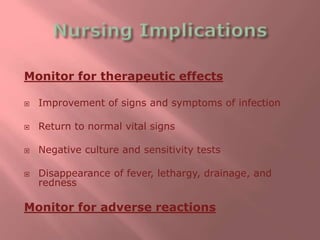 Monitor for therapeutic effects
 Improvement of signs and symptoms of infection
 Return to normal vital signs
 Negative culture and sensitivity tests
 Disappearance of fever, lethargy, drainage, and
redness
Monitor for adverse reactions
 