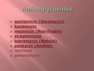  gentamicin (Garamycin)
 kanamycin
 neomycin (Neo-Fradin)
 streptomycin
 tobramycin (Nebcin)
 amikacin (Amikin)
 netilmicin
 paromomycin
 