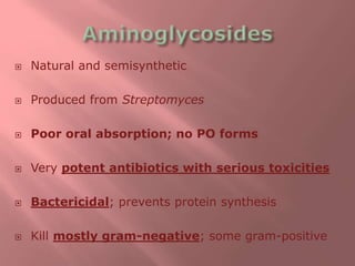  Natural and semisynthetic
 Produced from Streptomyces
 Poor oral absorption; no PO forms
 Very potent antibiotics with serious toxicities
 Bactericidal; prevents protein synthesis
 Kill mostly gram-negative; some gram-positive
 