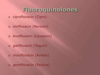  ciprofloxacin (Cipro)
 norfloxacin (Noroxin)
 levofloxacin (Levaquin)
 gatifloxacin (Tequin)
 moxifloxacin (Avelox)
 gemifloxacin (Factive)
 