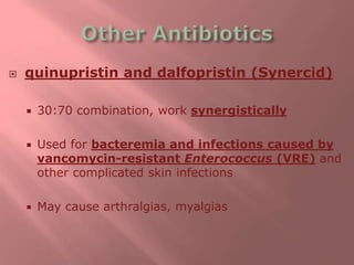  quinupristin and dalfopristin (Synercid)
 30:70 combination, work synergistically
 Used for bacteremia and infections caused by
vancomycin-resistant Enterococcus (VRE) and
other complicated skin infections
 May cause arthralgias, myalgias
 