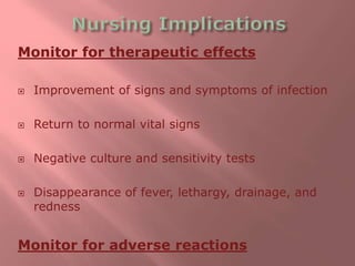 Monitor for therapeutic effects
 Improvement of signs and symptoms of infection
 Return to normal vital signs
 Negative culture and sensitivity tests
 Disappearance of fever, lethargy, drainage, and
redness
Monitor for adverse reactions
 