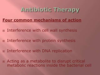 Four common mechanisms of action
 Interference with cell wall synthesis
 Interference with protein synthesis
 Interference with DNA replication
 Acting as a metabolite to disrupt critical
metabolic reactions inside the bacterial cell
 
