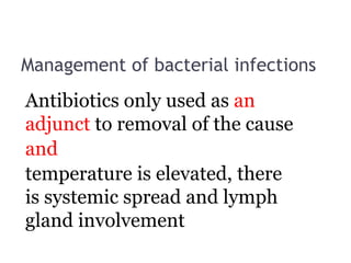 Management of bacterial infections
Antibiotics only used as an
adjunct to removal of the cause
and
temperature is elevated, there
is systemic spread and lymph
gland involvement
 
