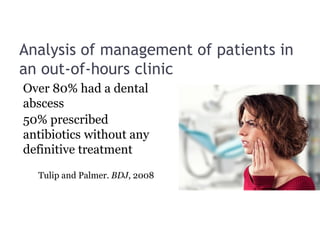 Analysis of management of patients in
an out-of-hours clinic
Over 80% had a dental
abscess
50% prescribed
antibiotics without any
definitive treatment
Tulip and Palmer. BDJ, 2008
 