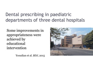 Dental prescribing in paediatric
departments of three dental hospitals
Some improvements in
appropriateness were
achieved by
educational
intervention
Yesudian et al. BDJ, 2015
 
