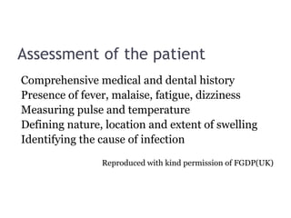Assessment of the patient
Comprehensive medical and dental history
Presence of fever, malaise, fatigue, dizziness
Measuring pulse and temperature
Defining nature, location and extent of swelling
Identifying the cause of infection
Reproduced with kind permission of FGDP(UK)
 