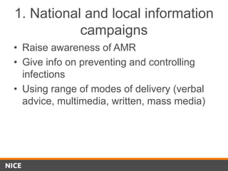 1. National and local information
campaigns
• Raise awareness of AMR
• Give info on preventing and controlling
infections
• Using range of modes of delivery (verbal
advice, multimedia, written, mass media)
 