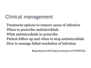 Clinical management
Treatment options to remove cause of infection
When to prescribe antimicrobials
What antimicrobials to prescribe
Patient follow up and when to stop antimicrobials
How to manage failed resolution of infection
Reproduced with kind permission of FGDP(UK)
 