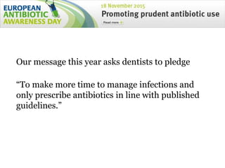 Our message this year asks dentists to pledge
“To make more time to manage infections and
only prescribe antibiotics in line with published
guidelines.”
 