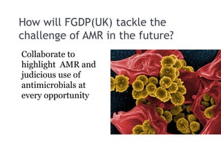 How will FGDP(UK) tackle the
challenge of AMR in the future?
Collaborate to
highlight AMR and
judicious use of
antimicrobials at
every opportunity
 