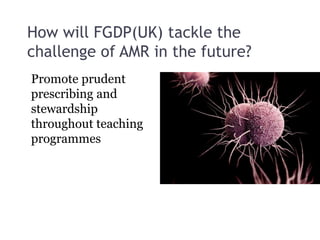 How will FGDP(UK) tackle the
challenge of AMR in the future?
Promote prudent
prescribing and
stewardship
throughout teaching
programmes
 