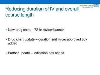 Reducing duration of IV and overall
course length
• New drug chart – 72 hr review banner
• Drug chart update – duration and micro approved box
added
• Further update – indication box added
 