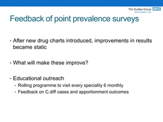 Feedback of point prevalence surveys
• After new drug charts introduced, improvements in results
became static
• What will make these improve?
• Educational outreach
• Rolling programme to visit every speciality 6 monthly
• Feedback on C.diff cases and apportionment outcomes
 