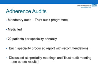 Adherence Audits
• Mandatory audit – Trust audit programme
• Medic led
• 20 patients per speciality annually
• Each speciality produced report with recommendations
• Discussed at speciality meetings and Trust audit meeting
– see others results!!
 