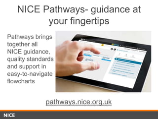 NICE Pathways- guidance at
your fingertips
Pathways brings
together all
NICE guidance,
quality standards
and support in
easy-to-navigate
flowcharts
pathways.nice.org.uk
 