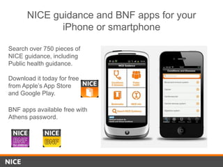 NICE guidance and BNF apps for your
iPhone or smartphone
Search over 750 pieces of
NICE guidance, including
Public health guidance.
Download it today for free
from Apple’s App Store
and Google Play.
BNF apps available free with
Athens password.
 