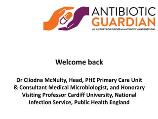 Welcome back
Dr Cliodna McNulty, Head, PHE Primary Care Unit
& Consultant Medical Microbiologist, and Honorary
Visiting Professor Cardiff University, National
Infection Service, Public Health England
 