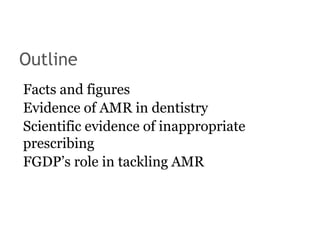 Outline
Facts and figures
Evidence of AMR in dentistry
Scientific evidence of inappropriate
prescribing
FGDP’s role in tackling AMR
 