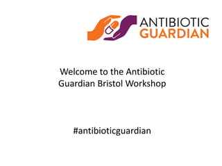 Welcome to the Antibiotic
Guardian Bristol Workshop
#antibioticguardian
 