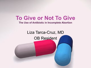 To Give or Not To Give
The Use of Antibiotic in Incomplete Abortion

Liza Tarca-Cruz, MD
OB Resident

 
