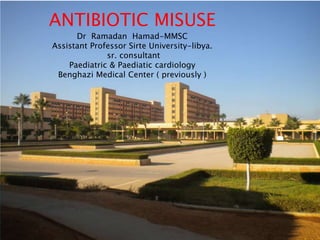 ANTIBIOTIC MISUSE
Dr Ramadan Hamad-MMSC
Assistant Professor Sirte University-libya.
sr. consultant
Paediatric & Paediatic cardiology
Benghazi Medical Center ( previously )
 