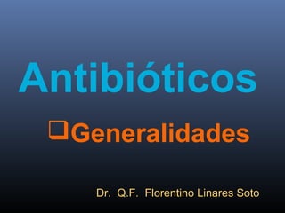 Antibióticos
Generalidades
Dr. Q.F. Florentino Linares SotoDr. Q.F. Florentino Linares Soto
 