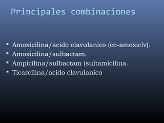  Amoxicilina/acido clavulanico (co-amoxiclv).
 Amoxicilina/sulbactam.
 Ampicilina/sulbactam (sultamicilina.
 Ticarcilina/acido clavulanico
Principales combinaciones
 