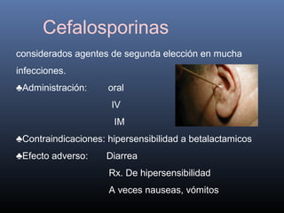 Cefalosporinas
considerados agentes de segunda elección en mucha
infecciones.
♣Administración: oral
IV
IM
♣Contraindicaciones: hipersensibilidad a betalactamicos
♣Efecto adverso: Diarrea
Rx. De hipersensibilidad
A veces nauseas, vómitos
 
