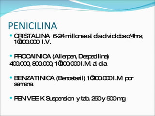 PENICILINA  CRISTALINA  6-24 millones al d í a divididos c/4hrs, 1’000.000  I.V. PROCAINICA (Allerpen, Despacilina) 400.000, 800.000, 1’000.000 I.M. al dia BENZATINICA (Bencetazil) 1’200.000 I.M  por semana PEN VEE K Suspension  y tab. 250 y 500 mg  