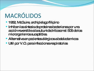 MACR Ó LIDOS 1952, McGuire, archipielago filipino Inhiben las s í ntesis de proteinas bacterianas por una acci ó n reversible a la subunidad ribosomal 50S de los microrganismos suceptibles. Alternativa en pacientes al ér gicos a betalactamicos Util por V.O. para infecciones respiratorias 