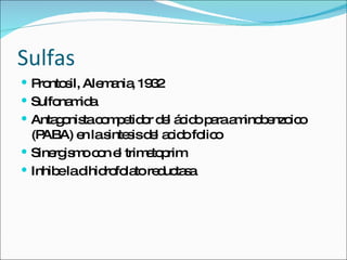 Sulfas Prontosil, Alemania, 1932 Sulfonamida Antagonista competidor del ácido para aminobenzoico (PABA) en la sintesis del acido folico Sinergismo con el trimetoprim Inhibe la dihidrofolato reductasa 