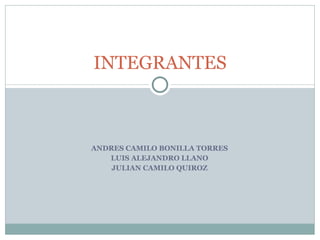 ANDRES CAMILO BONILLA TORRES LUIS ALEJANDRO LLANO JULIAN CAMILO QUIROZ INTEGRANTES 