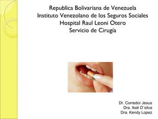 Republica Bolivariana de Venezuela
Instituto Venezolano de los Seguros Sociales
          Hospital Raul Leoni Otero
              Servicio de Cirugía




                                Dr. Corredor Jesus
                                  Dra. Ikeli D´silva
                                 Dra. Kendy Lopez
 