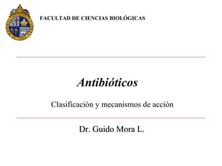 FACULTAD DE CIENCIAS BIOLÓGICAS

Antibióticos
Clasificación y mecanismos de acción

Dr. Guido Mora L.

 