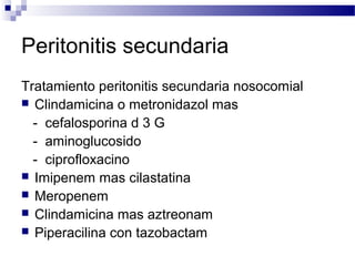 Peritonitis secundaria
Tratamiento peritonitis secundaria nosocomial
 Clindamicina o metronidazol mas
- cefalosporina d 3 G
- aminoglucosido
- ciprofloxacino
 Imipenem mas cilastatina
 Meropenem
 Clindamicina mas aztreonam
 Piperacilina con tazobactam
 