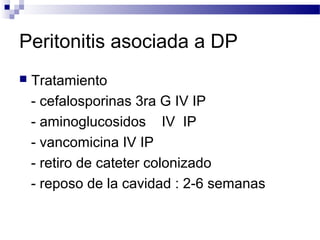 Peritonitis asociada a DP
 Tratamiento
- cefalosporinas 3ra G IV IP
- aminoglucosidos IV IP
- vancomicina IV IP
- retiro de cateter colonizado
- reposo de la cavidad : 2-6 semanas
 