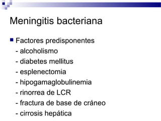 Meningitis bacteriana
 Factores predisponentes
- alcoholismo
- diabetes mellitus
- esplenectomia
- hipogamaglobulinemia
- rinorrea de LCR
- fractura de base de cráneo
- cirrosis hepática
 