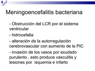 Meningoencefalitis bacteriana
- Obstrucción del LCR por el sistema
ventricular
- hidrocefalia
- alteración de la autorregulación
cerebrovascular con aumento de la PIC
- invasión de los vasos por exudado
purulento , esto produce vasculitis y
lesiones por isquemia e infarto
 