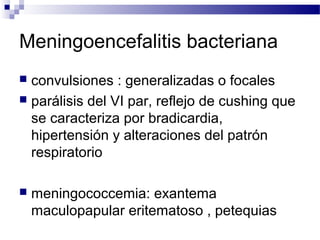 Meningoencefalitis bacteriana
 convulsiones : generalizadas o focales
 parálisis del VI par, reflejo de cushing que
se caracteriza por bradicardia,
hipertensión y alteraciones del patrón
respiratorio
 meningococcemia: exantema
maculopapular eritematoso , petequias
 