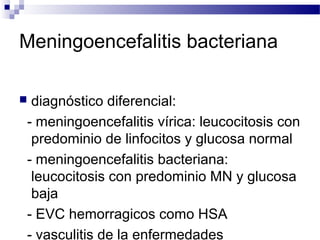 Meningoencefalitis bacteriana
 diagnóstico diferencial:
- meningoencefalitis vírica: leucocitosis con
predominio de linfocitos y glucosa normal
- meningoencefalitis bacteriana:
leucocitosis con predominio MN y glucosa
baja
- EVC hemorragicos como HSA
- vasculitis de la enfermedades
 