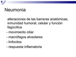 Neumonia
alteraciones de las barreras anatómicas,
inmunidad humoral, celular y función
fagocítica
- movimiento ciliar
- macrófagos alveolares
- linfocitos
- respuesta inflamatoria
 