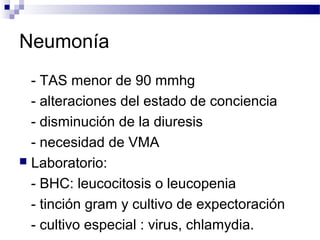 Neumonía
- TAS menor de 90 mmhg
- alteraciones del estado de conciencia
- disminución de la diuresis
- necesidad de VMA
 Laboratorio:
- BHC: leucocitosis o leucopenia
- tinción gram y cultivo de expectoración
- cultivo especial : virus, chlamydia.
 