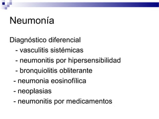 Neumonía
Diagnóstico diferencial
- vasculitis sistémicas
- neumonitis por hipersensibilidad
- bronquiolitis obliterante
- neumonia eosinofílica
- neoplasias
- neumonitis por medicamentos
 