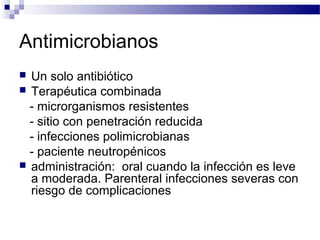 Antimicrobianos
 Un solo antibiótico
 Terapéutica combinada
- microrganismos resistentes
- sitio con penetración reducida
- infecciones polimicrobianas
- paciente neutropénicos
 administración: oral cuando la infección es leve
a moderada. Parenteral infecciones severas con
riesgo de complicaciones
 