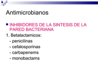 Antimicrobianos
 INHIBIDORES DE LA SINTESIS DE LA
PARED BACTERIANA
1. Betalactamicos:
- penicilinas
- cefalosporinas
- carbapenems
- monobactams
 