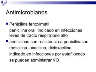 Antimicrobianos
 Penicilina fenoximetil
penicilina oral, indicado en infecciones
leves de tracto respiratorio alto
 penicilinas con resistencia a penicilinasas
meticilina, oxacilina, dicloxacilina
indicado en infecciones por estafilococo
se pueden administrar VO
 